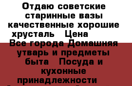 Отдаю советские старинные вазы качественные хорошие хрусталь › Цена ­ 300 - Все города Домашняя утварь и предметы быта » Посуда и кухонные принадлежности   . Адыгея респ.,Адыгейск г.